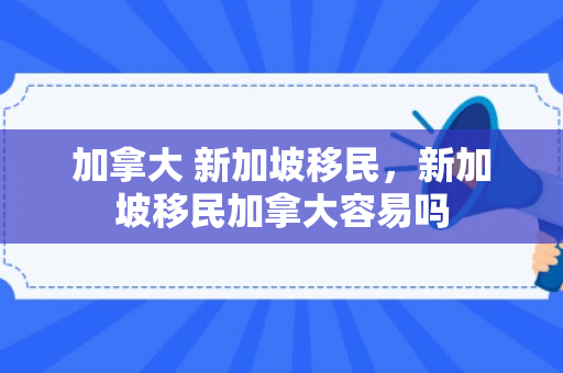 加拿大 新加坡移民，新加坡移民加拿大容易吗