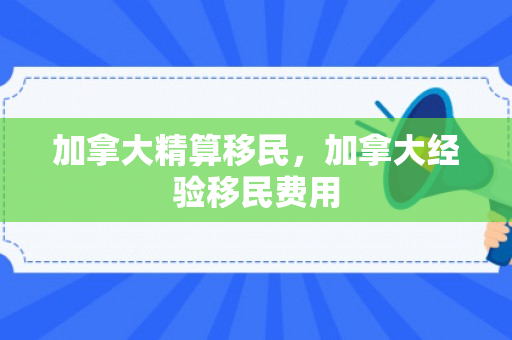加拿大精算移民，加拿大经验移民费用