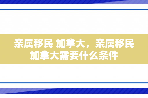 亲属移民 加拿大，亲属移民加拿大需要什么条件