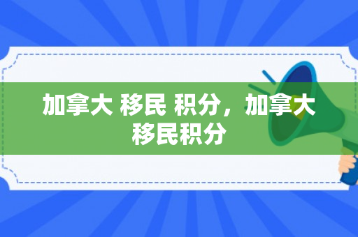 加拿大 移民 积分，加拿大移民积分