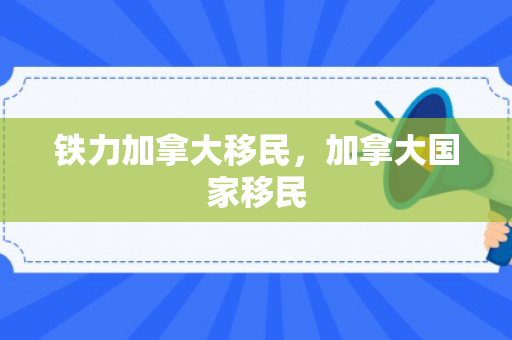 铁力加拿大移民，加拿大国家移民