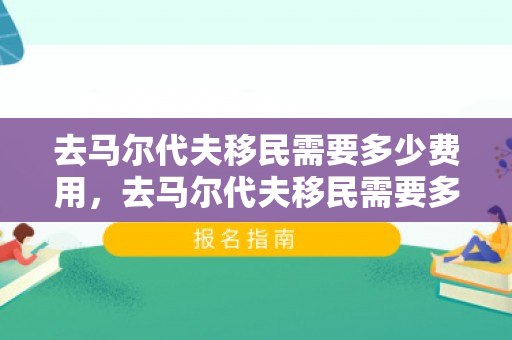 去马尔代夫移民需要多少费用，去马尔代夫移民需要多少费用呢