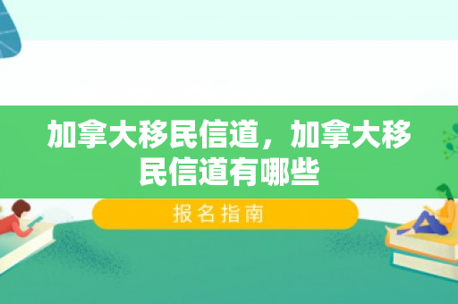 加拿大移民信道，加拿大移民信道有哪些