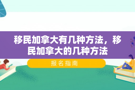 移民加拿大有几种方法，移民加拿大的几种方法