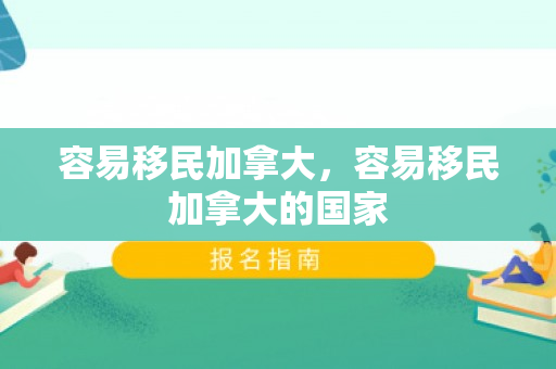 容易移民加拿大，容易移民加拿大的国家