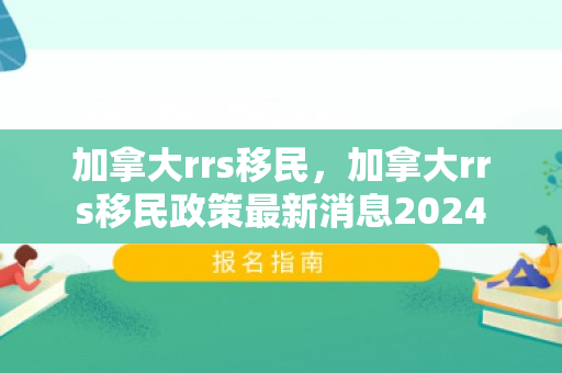加拿大rrs移民，加拿大rrs移民政策最新消息2024