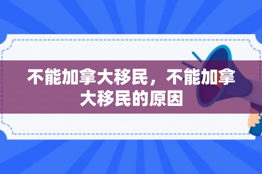 不能加拿大移民，不能加拿大移民的原因