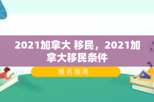 2021加拿大 移民，2021加拿大移民条件