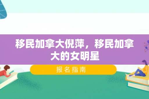移民加拿大倪萍，移民加拿大的女明星