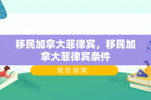 移民加拿大菲律宾，移民加拿大菲律宾条件