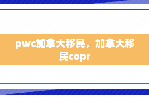 pwc加拿大移民，加拿大移民copr