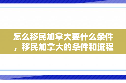 怎么移民加拿大要什么条件，移民加拿大的条件和流程解析