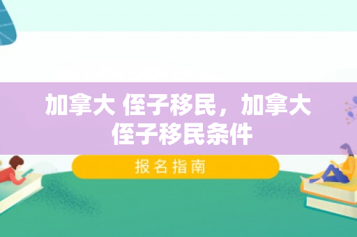 加拿大 侄子移民，加拿大 侄子移民条件