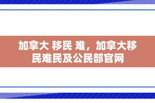 加拿大 移民 难，加拿大移民难民及公民部官网