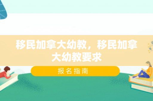 移民加拿大幼教，移民加拿大幼教要求