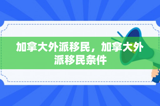 加拿大外派移民，加拿大外派移民条件