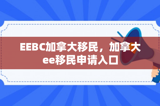 EEBC加拿大移民，加拿大ee移民申请入口