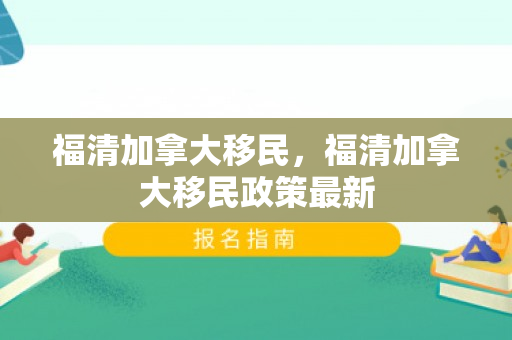 福清加拿大移民，福清加拿大移民政策最新