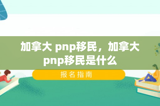 加拿大 pnp移民，加拿大pnp移民是什么
