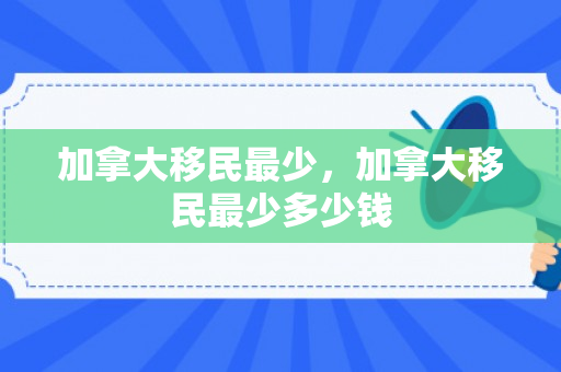 加拿大移民最少，加拿大移民最少多少钱