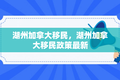 湖州加拿大移民，湖州加拿大移民政策最新