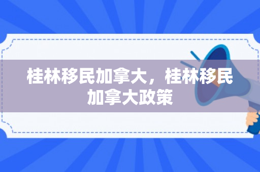 桂林移民加拿大，桂林移民加拿大政策