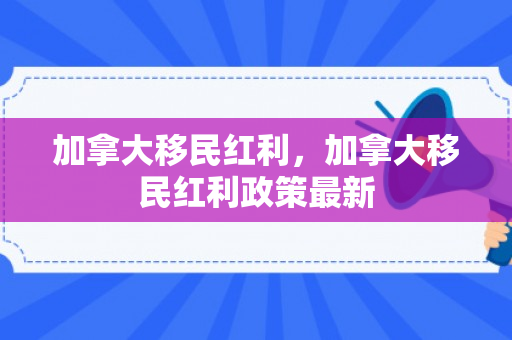 加拿大移民红利，加拿大移民红利政策最新