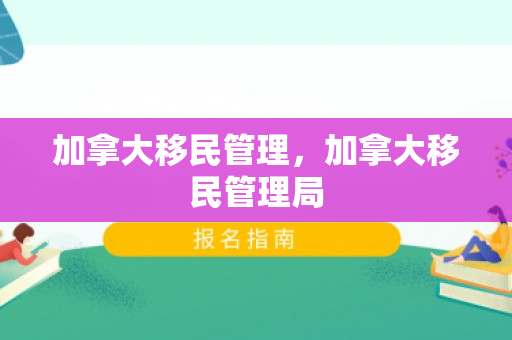 加拿大移民管理，加拿大移民管理局