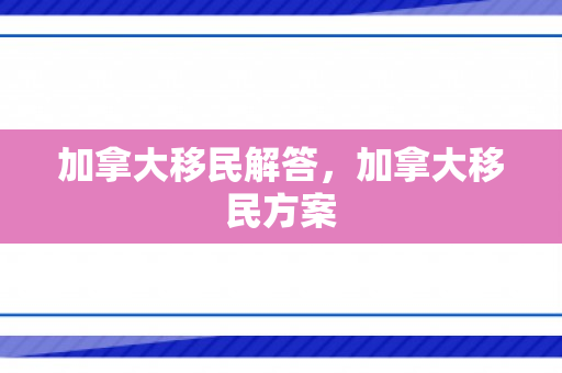 加拿大移民解答，加拿大移民方案