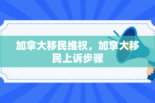 加拿大移民维权，加拿大移民上诉步骤