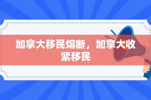 加拿大移民熔断，加拿大收紧移民