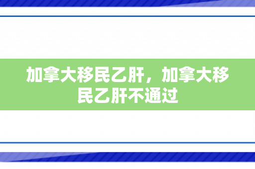 加拿大移民乙肝，加拿大移民乙肝不通过
