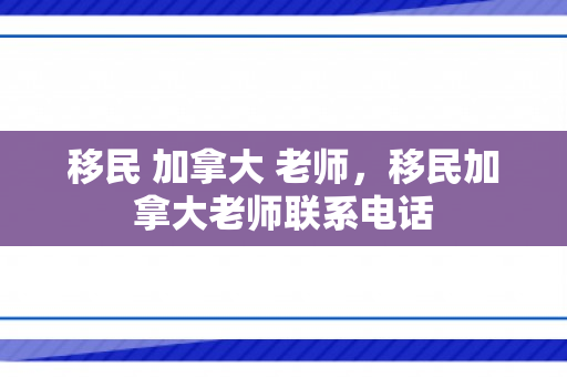 移民 加拿大 老师，移民加拿大老师联系电话