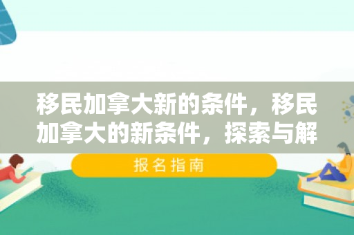 移民加拿大新的条件，移民加拿大的新条件，探索与解读