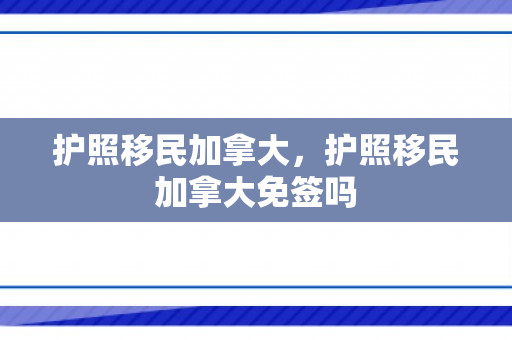 护照移民加拿大，护照移民加拿大免签吗