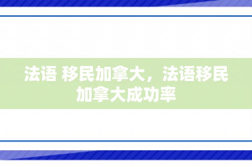 法语 移民加拿大，法语移民加拿大成功率