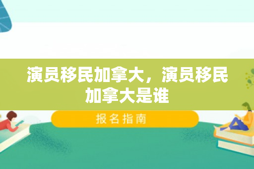 演员移民加拿大，演员移民加拿大是谁