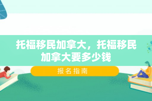托福移民加拿大，托福移民加拿大要多少钱