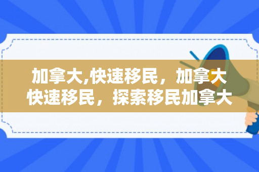 加拿大,快速移民，加拿大快速移民，探索移民加拿大的新途径