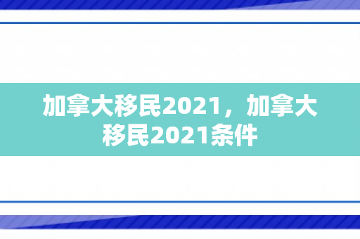 加拿大移民2021，加拿大移民2021条件