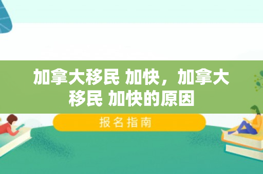 加拿大移民 加快，加拿大移民 加快的原因
