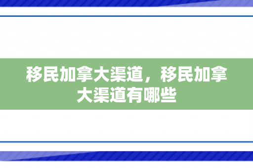 移民加拿大渠道，移民加拿大渠道有哪些