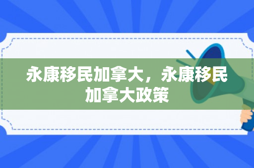 永康移民加拿大，永康移民加拿大政策