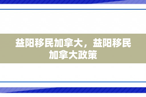 益阳移民加拿大，益阳移民加拿大政策