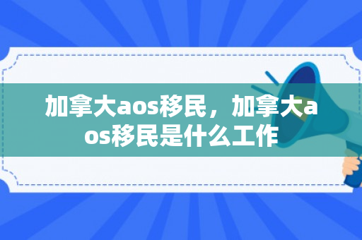 加拿大aos移民，加拿大aos移民是什么工作
