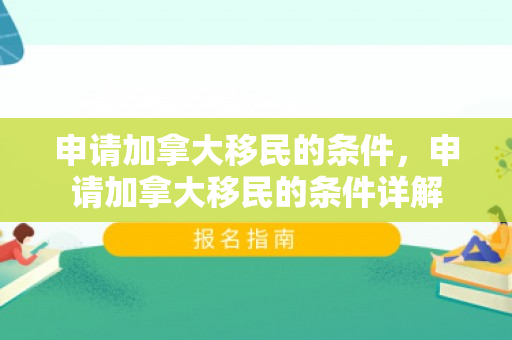 申请加拿大移民的条件，申请加拿大移民的条件详解