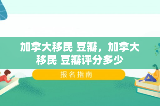加拿大移民 豆瓣，加拿大移民 豆瓣评分多少