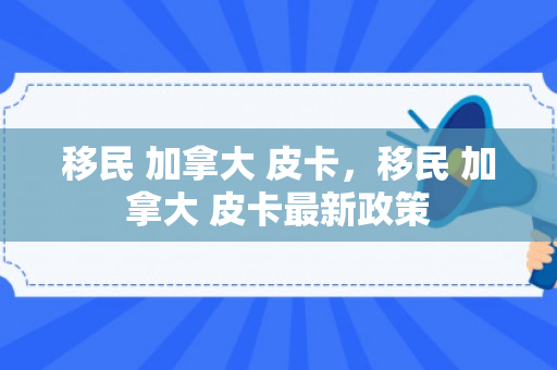 移民 加拿大 皮卡，移民 加拿大 皮卡最新政策