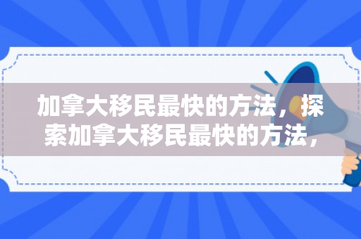 加拿大移民最快的方法，探索加拿大移民最快的方法，通往枫叶之国的捷径