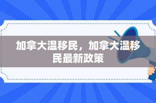 加拿大温移民，加拿大温移民最新政策